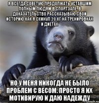 Я всегда советую продолжать уставшим полным людям в спортзале. В доказательство рассказываю свои историю как я скинул 20 кг на тренировках и диетах но у меня никогда не было проблем с весом. просто я их мотивирую и даю надежду