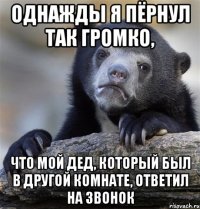 Однажды я пёрнул так громко, что мой дед, который был в другой комнате, ответил на звонок