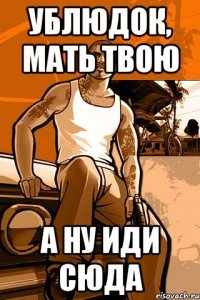 Ублюдок, мать твою а ну иди сюда