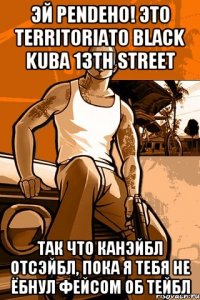 Эй pendeho! Это territoriato Black Kuba 13th Street Так что канэйбл отсэйбл, пока я тебя не ёбнул фейсом об тейбл