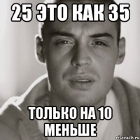 25 это как 35 только на 10 меньше