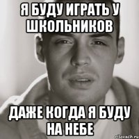 Я буду играть у школьников Даже когда я буду на небе