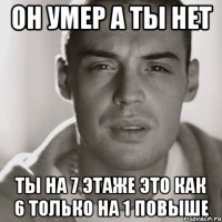 он умер а ты нет ты на 7 этаже это как 6 только на 1 повыше