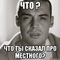 что ? что ты сказал про местного?