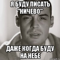 я буду писать "ничево" даже когда буду на небе