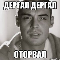 ДЕРГАЛ ДЕРГАЛ ОТОРВАЛ