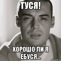 Туся! Хорошо ли я ебуся...