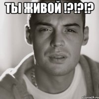 ты живой !?!?!? 