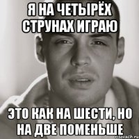 я на четырёх струнах играю это как на шести, но на две поменьше