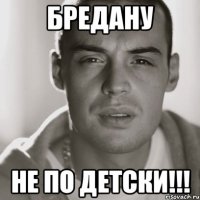 БРЕДАНУ НЕ ПО ДЕТСКИ!!!