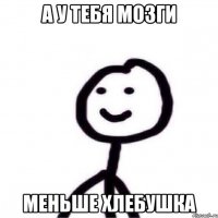 А у тебя мозги меньше хлебушка