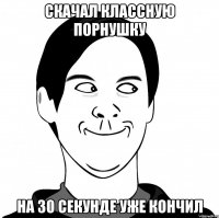 СКАЧАЛ КЛАССНУЮ ПОРНУШКУ НА 30 СЕКУНДЕ УЖЕ КОНЧИЛ