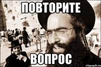 ПОВТОРИТЕ ВОПРОС