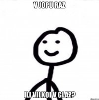 V JOPU RAZ ILI VILKOI V GLAZ?