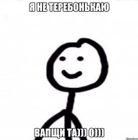 Я не теребонькаю Вапщи та))) 0)))