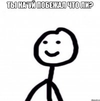 ты на*уй побежал что ли? 