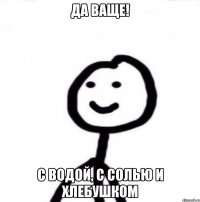 да ваще! с водой, с солью и хлебушком