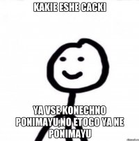 KAKIE ESHE CACKI YA VSE KONECHNO PONIMAYU,NO ETOGO YA NE PONIMAYU