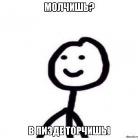 молчишь? в пизде торчишь)