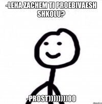 -LEHA ZACHEM TI PROEBIVAESH SHKOLU? -Prost))))))))00