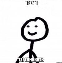 ВРЕМЯ ТЕРЕОНЬКАТь