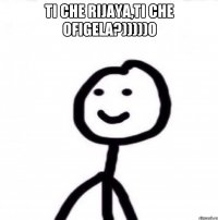 TI CHE RIJAYA,TI CHE OFIGELA?)))))0 