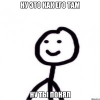 Ну это как его там Ну ты понял