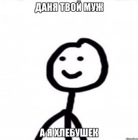 Даня твой муж а я хлебушек