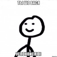 ТЫ ШО ВАСЯ УСПОКОЙСЯ)0)