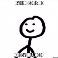 нужно больше хлебушка ))00)