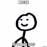 масик чё ты как это?