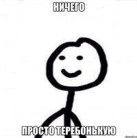 ничего просто теребонькую