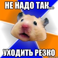 не надо так... уходить резко