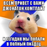 ВСЕМ ПРИВЕТ С ВАМИ ДЖОНАТОН ХОМТЛАЙТ И СЕГОДНЯ МЫ ПОПАЛИ В ПОЛНЫЙ ПИЗДЕЦ