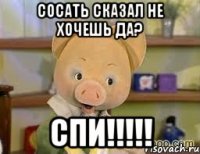 сосать сказал не хочешь да? СПИ!!!!!