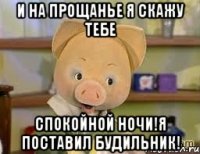 И на прощанье я скажу тебе Спокойной ночи!Я поставил будильник!