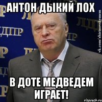 Антон Дыкий лох в доте медведем играет!