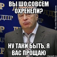 Вы шо,Совсем охренели? Ну таки быть, я вас прощаю