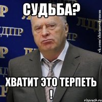 Судьба? ХВАТИТ ЭТО ТЕРПЕТЬ !