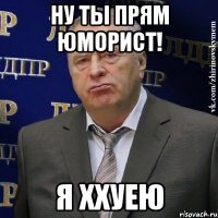 Ну ты прям юморист! Я ххуею