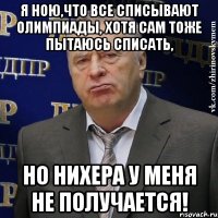 Я ною,что все списывают олимпиады, хотя сам тоже пытаюсь списать, НО НИХЕРА У МЕНЯ НЕ ПОЛУЧАЕТСЯ!