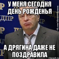 У меня сегодня день рожденья А Дрягина даже не поздравила