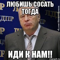 любишь сосать тогда иди к нам!!