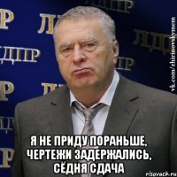  Я не приду пораньше, чертежи задержались, сёдня сдача