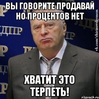 вы говорите ПРОДАВАЙ но процентов НЕТ ХВАТИТ ЭТО ТЕРПЕТЬ!