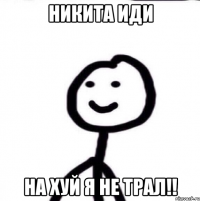 НИКИТА ИДИ НА ХУЙ Я НЕ ТРАЛ!!