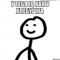 у тебя iq как у хлебушка 