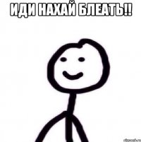 ИДИ НАХАЙ БЛЕАТЬ!! 