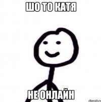 шо то катя не онлайн