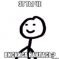 эт ты че вискиса наклась?